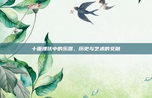 十面埋伏中的乐器，历史与艺术的交融