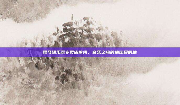 雅马哈乐器专卖店徐州，音乐之旅的绝佳目的地