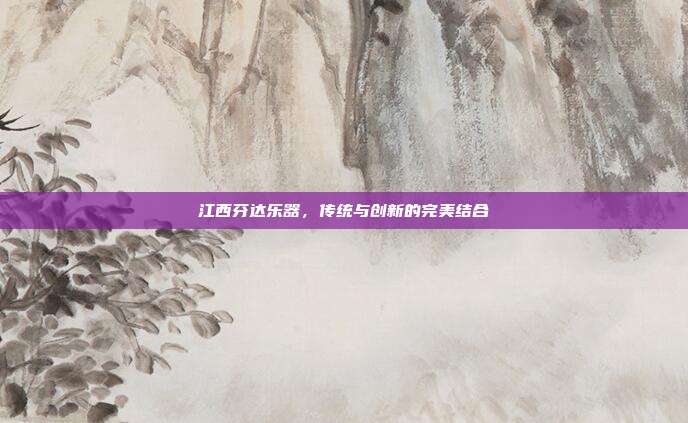 江西芬达乐器,传统与创新的完美结合