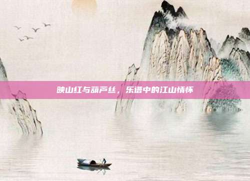 映山红与葫芦丝，乐谱中的江山情怀