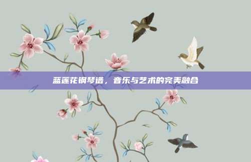 蓝莲花钢琴谱，音乐与艺术的完美融合