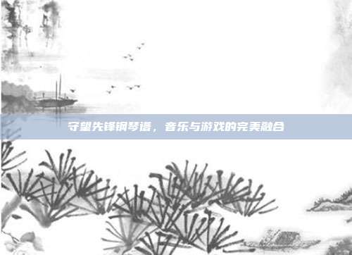 守望先锋钢琴谱,音乐与游戏的完美融合