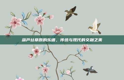 葫芦丝草原的乐谱，传统与现代的交融之美
