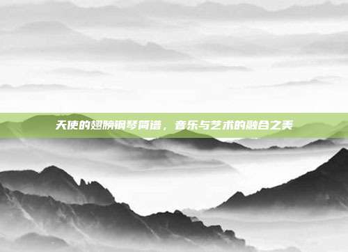 天使的翅膀钢琴简谱，音乐与艺术的融合之美