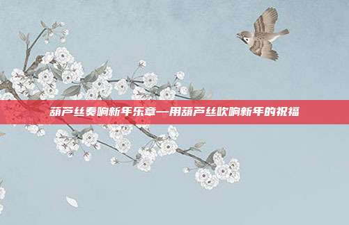 葫芦丝奏响新年乐章—用葫芦丝吹响新年的祝福