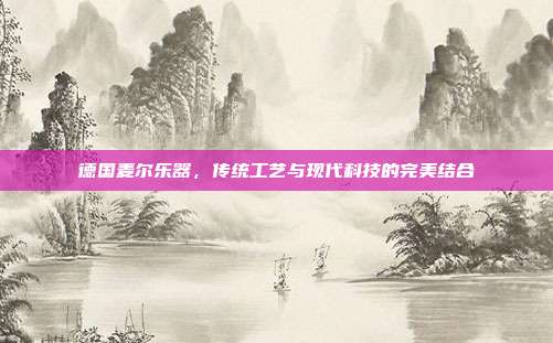 德国麦尔乐器，传统工艺与现代科技的完美结合