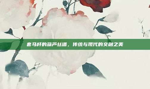 套马杆的葫芦丝谱，传统与现代的交融之美