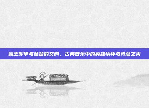 霸王卸甲与琵琶的交响，古典音乐中的英雄情怀与诗意之美