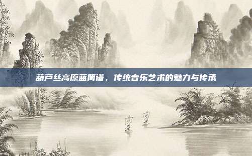 葫芦丝高原蓝简谱,传统音乐艺术的魅力与传承