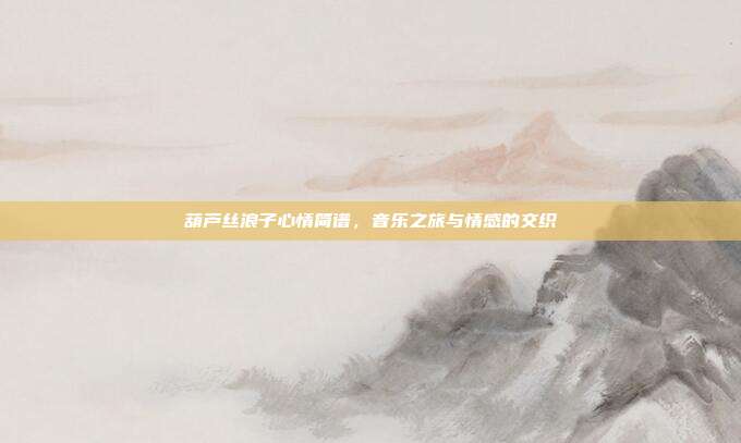 葫芦丝浪子心情简谱，音乐之旅与情感的交织