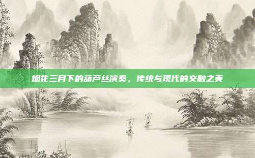 烟花三月下的葫芦丝演奏，传统与现代的交融之美