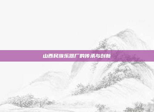 山西民族乐器厂的传承与创新
