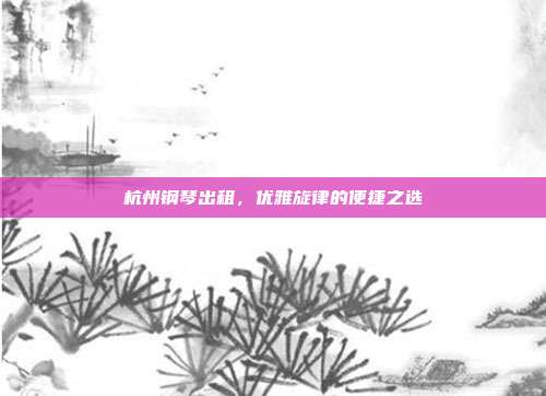 杭州钢琴出租,优雅旋律的便捷之选