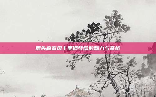 鹿先森春风十里钢琴谱的魅力与赏析