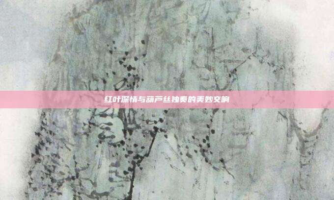 红叶深情与葫芦丝独奏的美妙交响