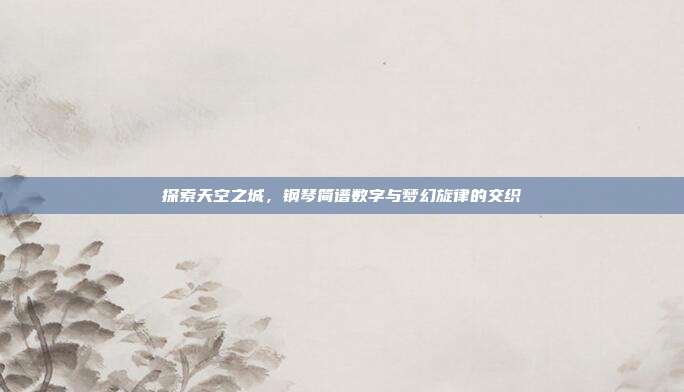 探索天空之城，钢琴简谱数字与梦幻旋律的交织