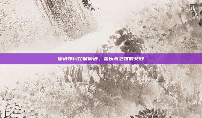 探清水河琵琶简谱,音乐与艺术的交融