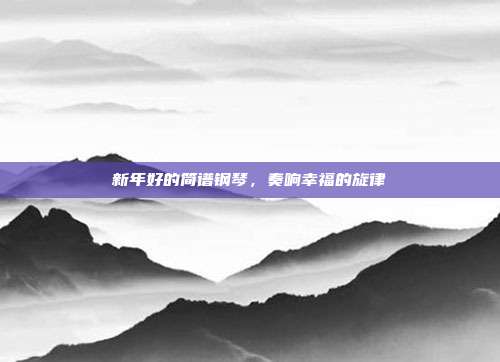 新年好的简谱钢琴,奏响幸福的旋律