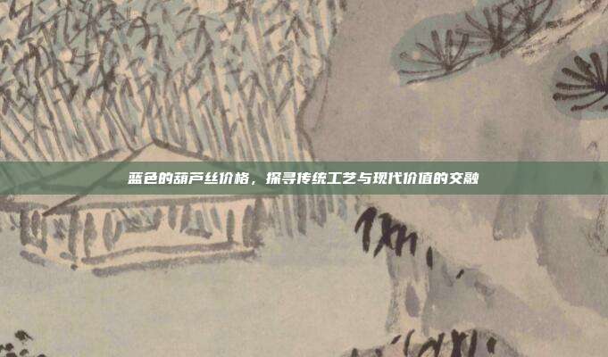 蓝色的葫芦丝价格,探寻传统工艺与现代价值的交融