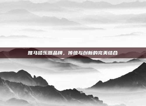 雅马哈乐器品牌,传统与创新的完美结合