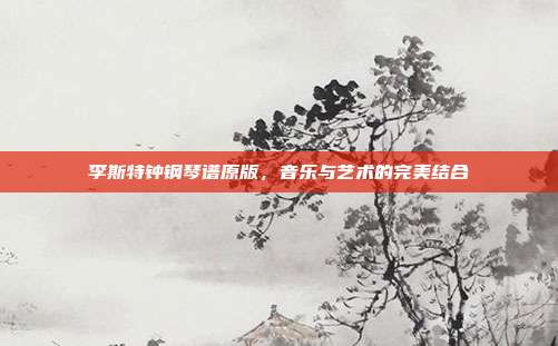 李斯特钟钢琴谱原版,音乐与艺术的完美结合