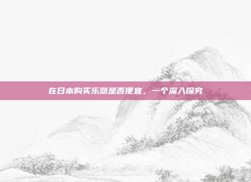 在日本购买乐器是否便宜,一个深入探究