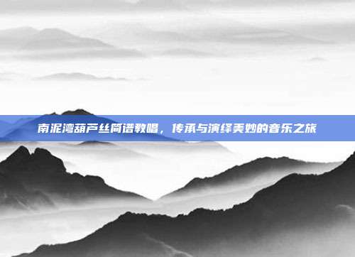 南泥湾葫芦丝简谱教唱,传承与演绎美妙的音乐之旅