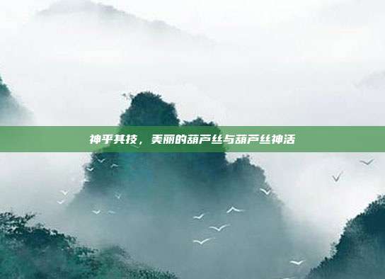 神乎其技，美丽的葫芦丝与葫芦丝神活