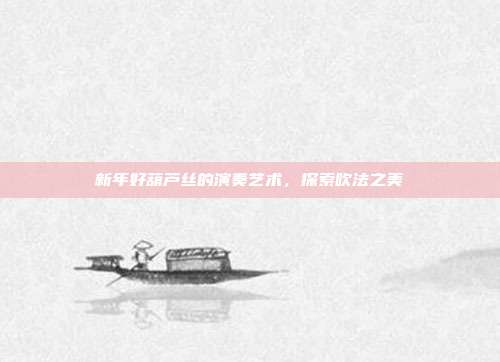 新年好葫芦丝的演奏艺术,探索吹法之美