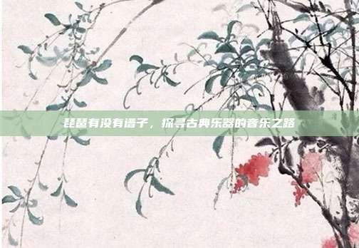 琵琶有没有谱子，探寻古典乐器的音乐之路