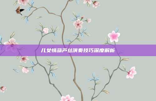 儿女情葫芦丝演奏技巧深度解析