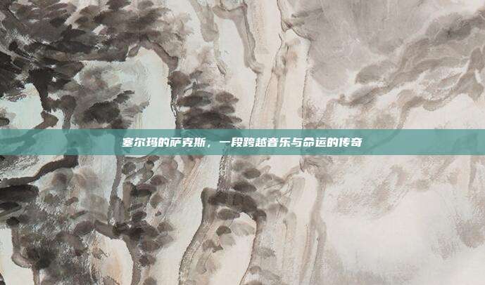 塞尔玛的萨克斯,一段跨越音乐与命运的传奇