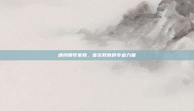 通州钢琴家教,音乐教育的专业力量