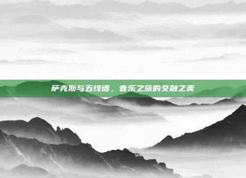 萨克斯与五线谱,音乐之旅的交融之美