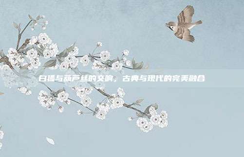 白狐与葫芦丝的交响，古典与现代的完美融合
