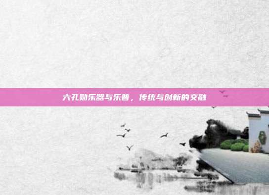 六孔勋乐器与乐普，传统与创新的交融