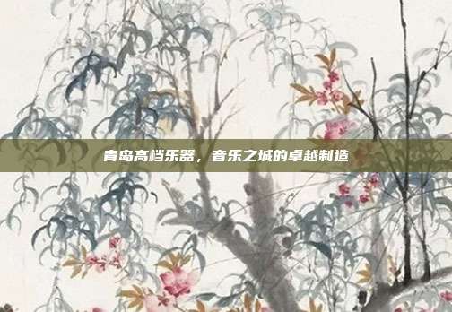 青岛高档乐器,音乐之城的卓越制造