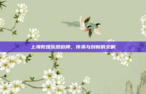 上海敦煌乐器韵牌,传承与创新的交响