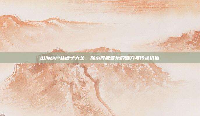 山海葫芦丝谱子大全,探索传统音乐的魅力与传承价值