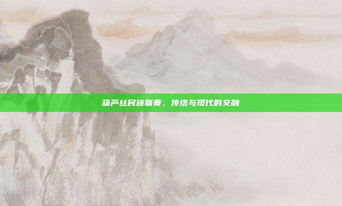 葫芦丝民族联奏,传统与现代的交融