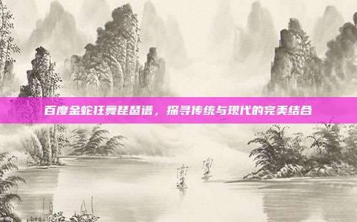 百度金蛇狂舞琵琶谱,探寻传统与现代的完美结合
