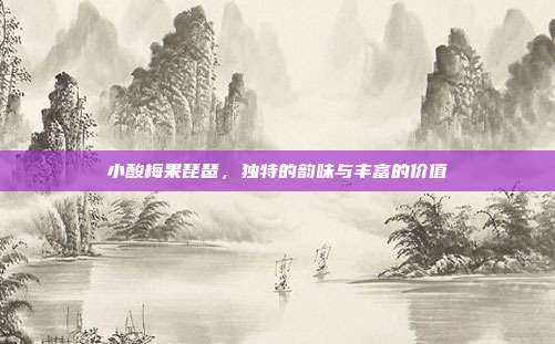 小酸梅果琵琶,独特的韵味与丰富的价值