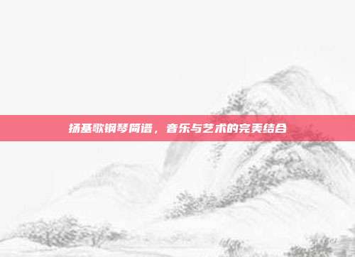 扬基歌钢琴简谱，音乐与艺术的完美结合