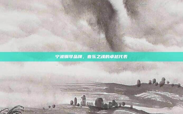 宁波钢琴品牌,音乐之魂的卓越代表