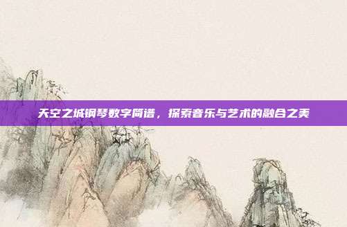 天空之城钢琴数字简谱,探索音乐与艺术的融合之美