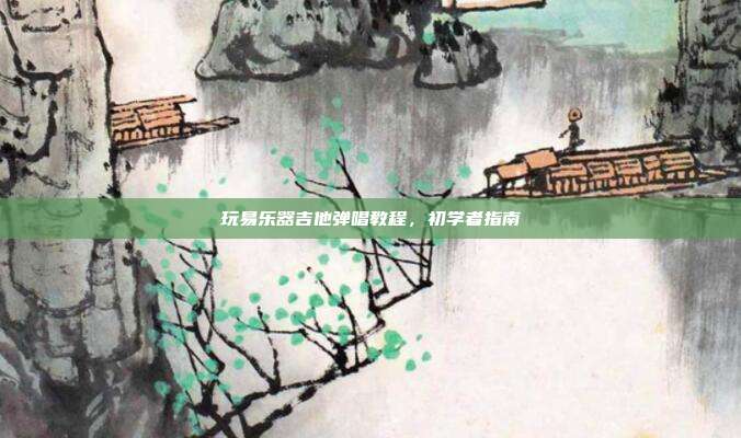玩易乐器吉他弹唱教程,初学者指南