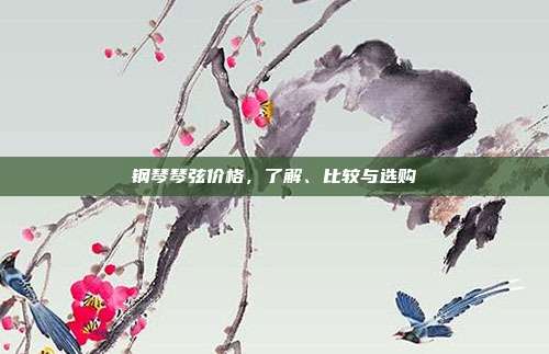 钢琴琴弦价格，了解、比较与选购