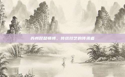 苏州琵琶师傅,传统技艺的传承者