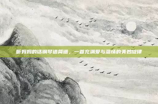 听妈妈的话钢琴谱简谱,一首充满爱与温情的美妙旋律