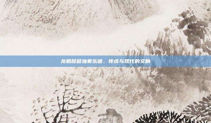 龙船琵琶独奏乐谱，传统与现代的交响